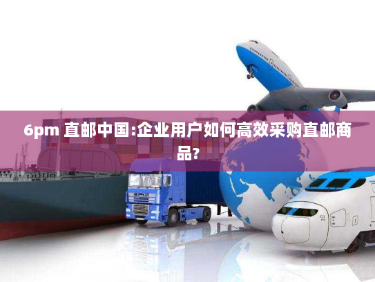 6pm 直邮中国:企业用户如何高效采购直邮商品? 6pm 直邮中国:企业用户如何高效采购直邮商品?