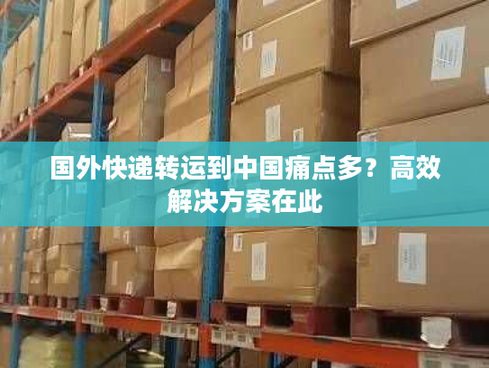 国外快递转运到中国痛点多？高效解决方案在此