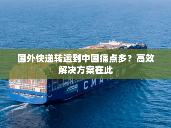 国外快递转运到中国痛点多？高效解决方案在此