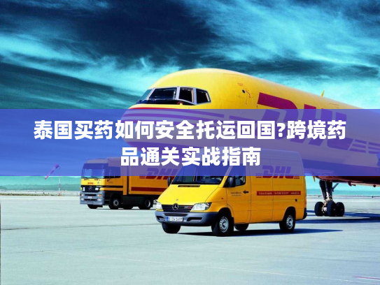 泰国买药如何安全托运回国?跨境药品通关实战指南