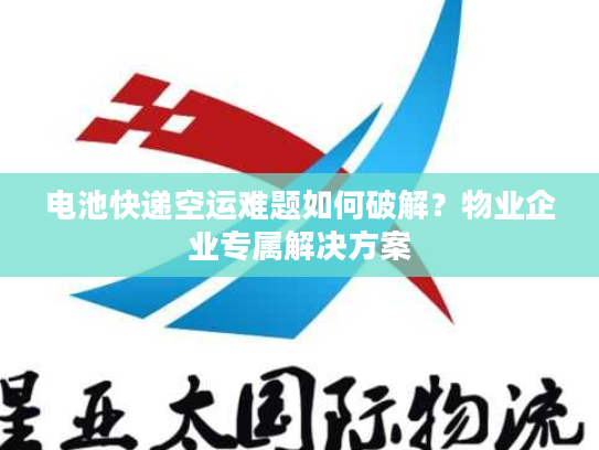 电池快递空运难题如何破解？物业企业专属解决方案