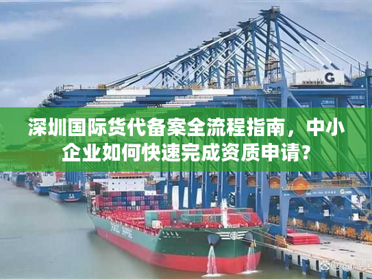 深圳国际货代备案全流程指南,中小企业如何快速完成资质申请? 深圳国际货代备案全流程指南,中小企业如何快速完成资质申请?