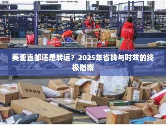 美亚直邮还是转运?2025年省钱与时效的终极指南 美亚直邮还是转运?2025年省钱与时效的终极指南
