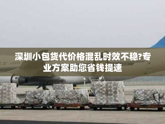 深圳小包货代价格混乱时效不稳?专业方案助您省钱提速 深圳小包货代价格混乱时效不稳?专业方案助您省钱提速