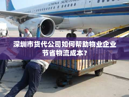 深圳市货代公司如何帮助物业企业节省物流成本？