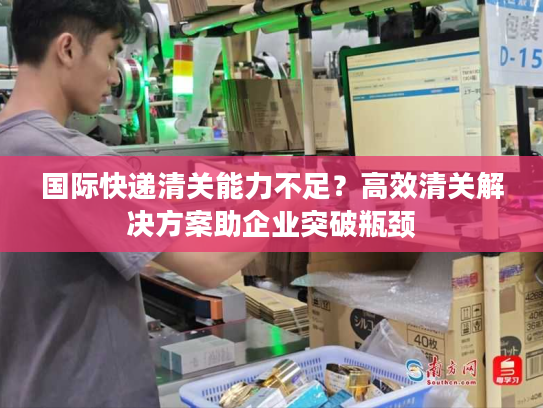 国际快递清关能力不足？高效清关解决方案助企业突破瓶颈