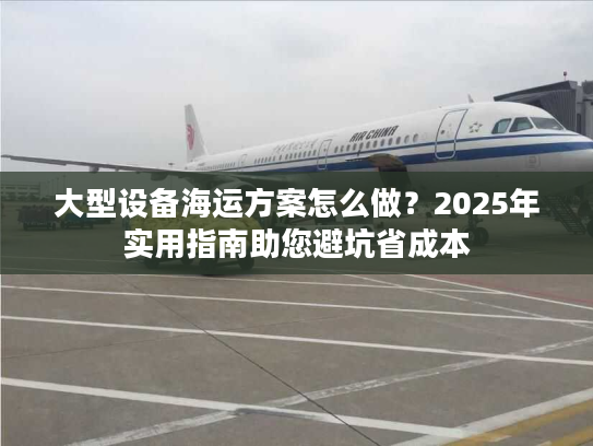 大型设备海运方案怎么做？2025年实用指南助您避坑省成本