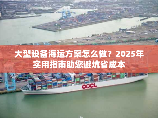 大型设备海运方案怎么做？2025年实用指南助您避坑省成本