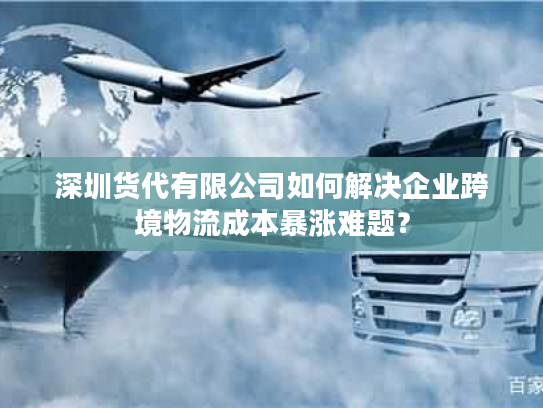 深圳货代有限公司如何解决企业跨境物流成本暴涨难题？