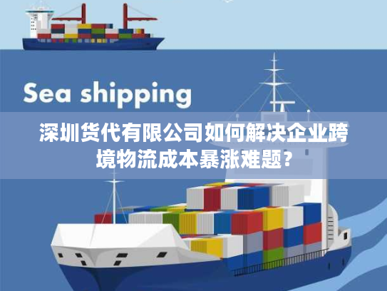 深圳货代有限公司如何解决企业跨境物流成本暴涨难题？