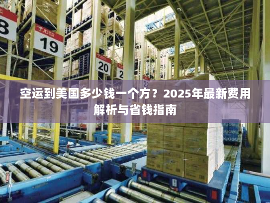 空运到美国多少钱一个方？2025年最新费用解析与省钱指南