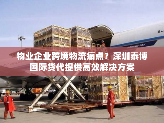 物业企业跨境物流痛点？深圳泰博国际货代提供高效解决方案