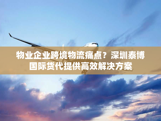 物业企业跨境物流痛点？深圳泰博国际货代提供高效解决方案
