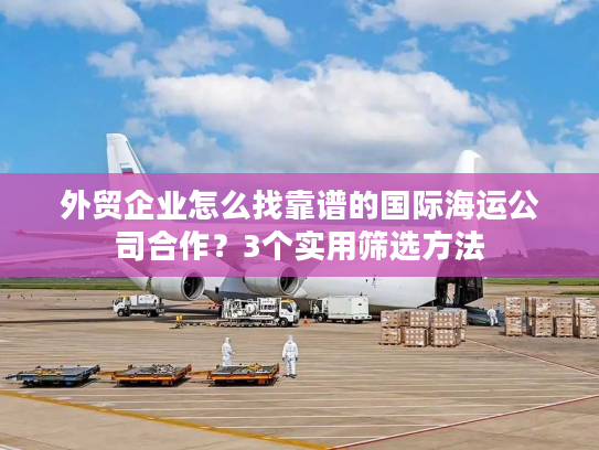 外贸企业怎么找靠谱的国际海运公司合作？3个实用筛选方法