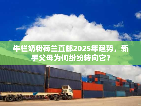 牛栏奶粉荷兰直邮2025年趋势，新手父母为何纷纷转向它？