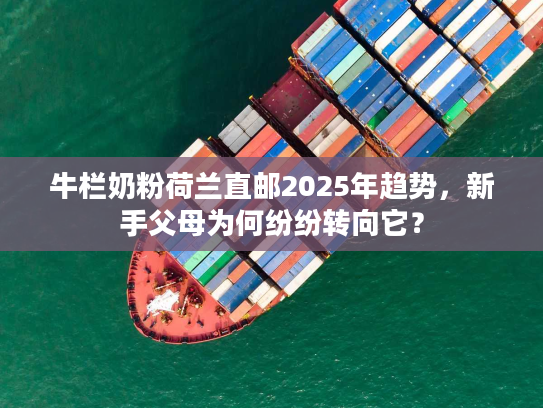 牛栏奶粉荷兰直邮2025年趋势，新手父母为何纷纷转向它？
