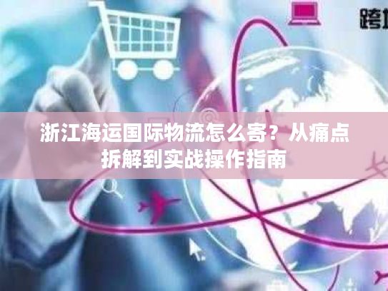 浙江海运国际物流怎么寄？从痛点拆解到实战操作指南