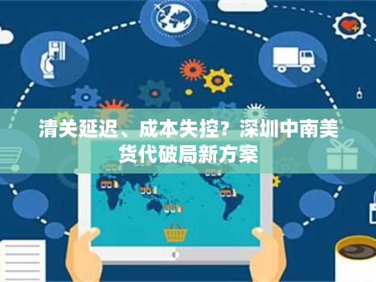 清关延迟、成本失控？深圳中南美货代破局新方案
