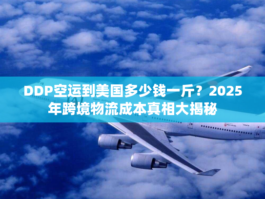 DDP空运到美国多少钱一斤？2025年跨境物流成本真相大揭秘