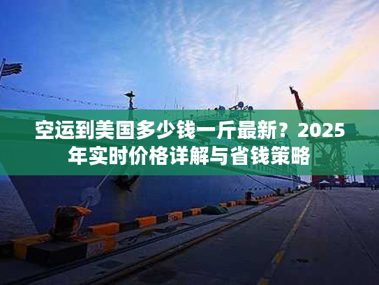 空运到美国多少钱一斤最新？2025年实时价格详解与省钱策略