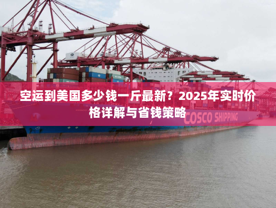空运到美国多少钱一斤最新？2025年实时价格详解与省钱策略