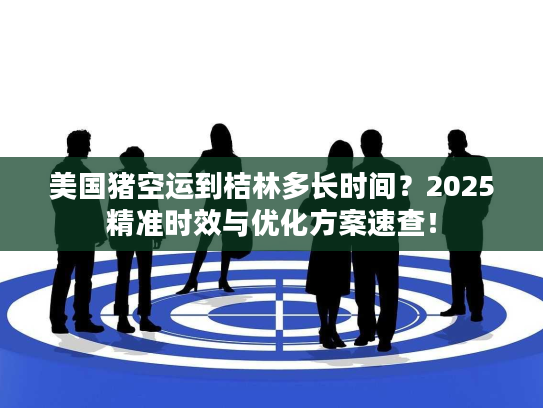 美国猪空运到桔林多长时间？2025精准时效与优化方案速查！