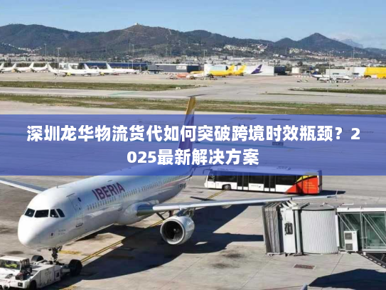 深圳龙华物流货代如何突破跨境时效瓶颈？2025最新解决方案