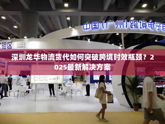 深圳龙华物流货代如何突破跨境时效瓶颈？2025最新解决方案
