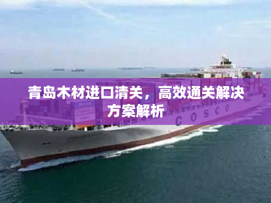 青岛木材进口清关，高效通关解决方案解析