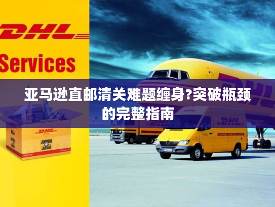 亚马逊直邮清关难题缠身?突破瓶颈的完整指南