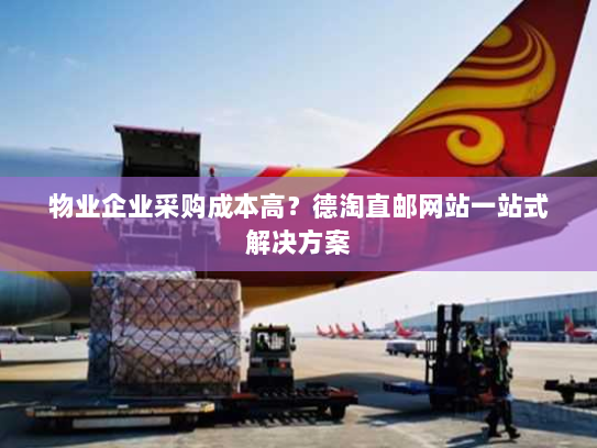 物业企业采购成本高?德淘直邮网站一站式解决方案 物业企业采购成本高?德淘直邮网站一站式解决方案