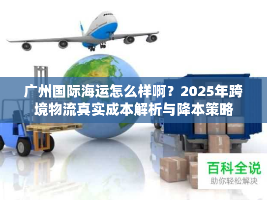 广州国际海运怎么样啊？2025年跨境物流真实成本解析与降本策略
