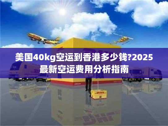 美国40kg空运到香港多少钱?2025最新空运费用分析指南