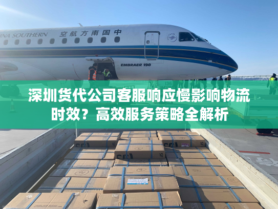 深圳货代公司客服响应慢影响物流时效?高效服务策略全解析 深圳货代公司客服响应慢影响物流时效?高效服务策略全解析