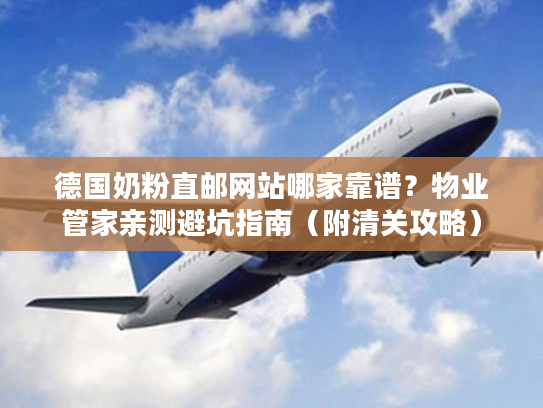 德国奶粉直邮网站哪家靠谱？物业管家亲测避坑指南（附清关攻略）