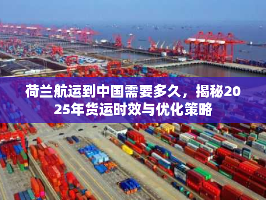 荷兰航运到中国需要多久，揭秘2025年货运时效与优化策略