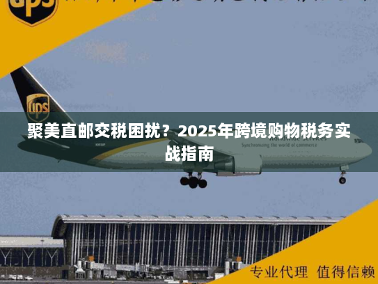 聚美直邮交税困扰？2025年跨境购物税务实战指南
