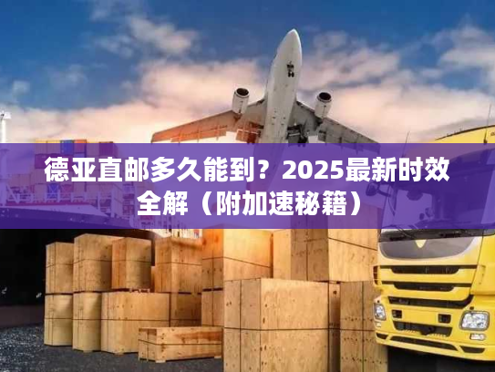 德亚直邮多久能到？2025最新时效全解（附加速秘籍）