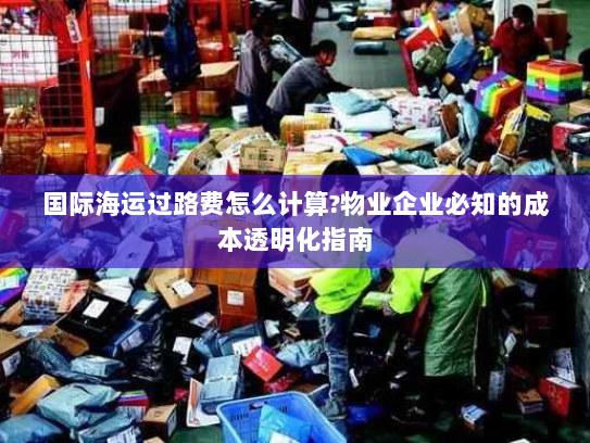 国际海运过路费怎么计算?物业企业必知的成本透明化指南