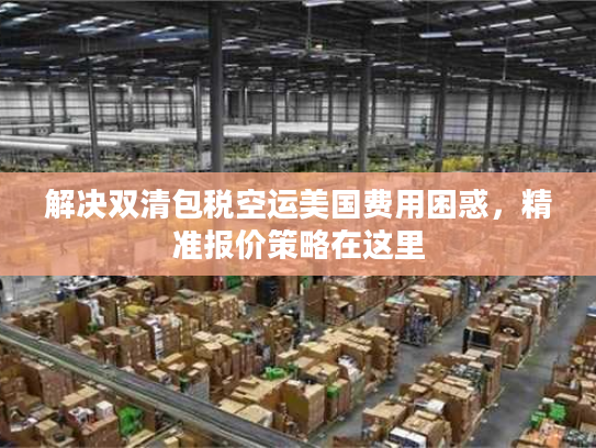 解决双清包税空运美国费用困惑，精准报价策略在这里