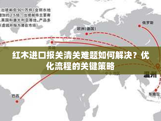 红木进口报关清关难题如何解决？优化流程的关键策略