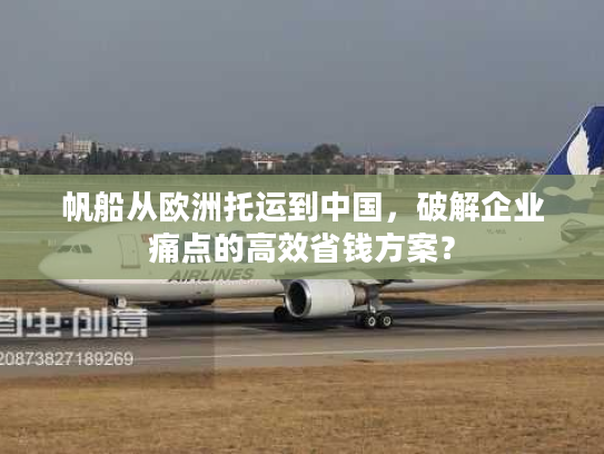 帆船从欧洲托运到中国，破解企业痛点的高效省钱方案？