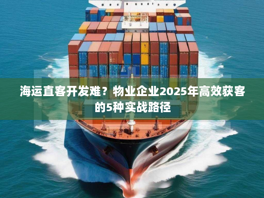 海运直客开发难?物业企业2025年高效获客的5种实战路径 海运直客开发难?物业企业2025年高效获客的5种实战路径