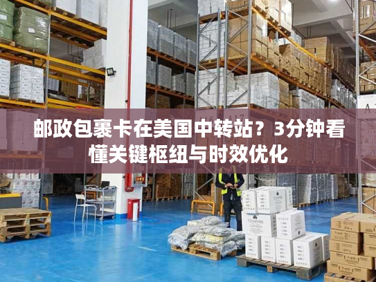 邮政包裹卡在美国中转站？3分钟看懂关键枢纽与时效优化