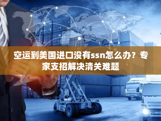 空运到美国进口没有ssn怎么办?专家支招解决清关难题 空运到美国进口没有ssn怎么办?专家支招解决清关难题