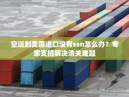 空运到美国进口没有ssn怎么办?专家支招解决清关难题 空运到美国进口没有ssn怎么办?专家支招解决清关难题
