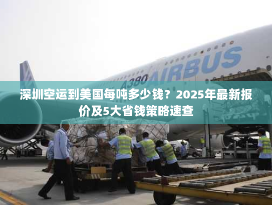 深圳空运到美国每吨多少钱？2025年最新报价及5大省钱策略速查