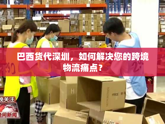 巴西货代深圳，如何解决您的跨境物流痛点？