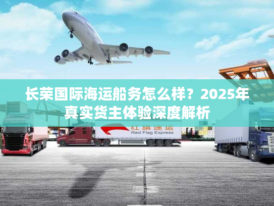 长荣国际海运船务怎么样？2025年真实货主体验深度解析