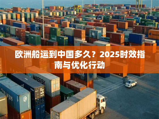 欧洲船运到中国多久？2025时效指南与优化行动
